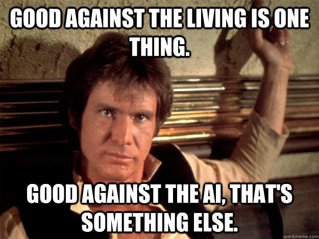 Good against the living is one thing. Good against the AI, that's something else. - Good against the living is one thing. Good against the AI, that's something else.  Han Solo Good Againts