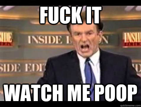 Fuck it Watch Me poop  Bill OReilly Fuck It