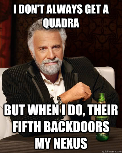 I don't always get a quadra But when i do, their fifth backdoors my nexus  The Most Interesting Man In The World