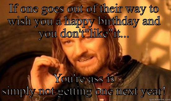 IF ONE GOES OUT OF THEIR WAY TO WISH YOU A HAPPY BIRTHDAY AND YOU DON'T