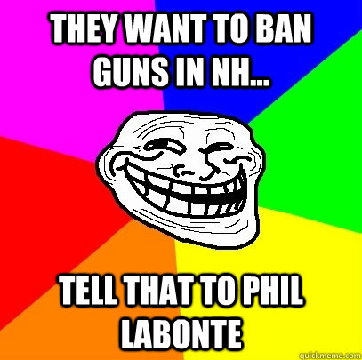 They want to ban guns in NH... Tell that to Phil Labonte  Troll Face
