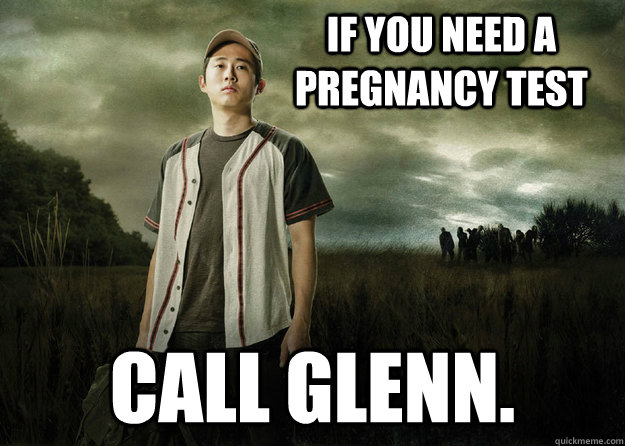 If you need a Pregnancy Test Call Glenn.  Walking Dead Glenn