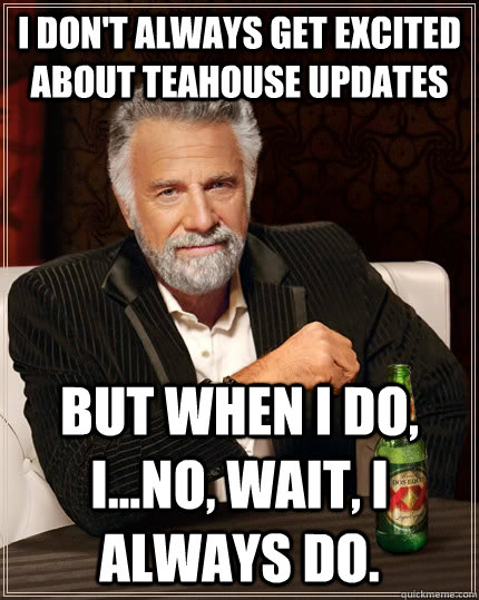 i don't always get excited about Teahouse updates but when I do, I...No, wait, I always do.  The Most Interesting Man In The World