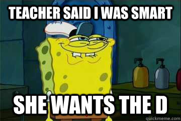 Teacher said i was smart She wants the D  