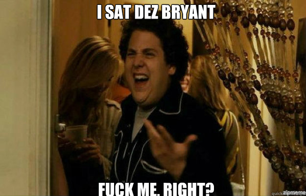 I SAT DEZ BRYANT FUCK ME, RIGHT?  fuck me right