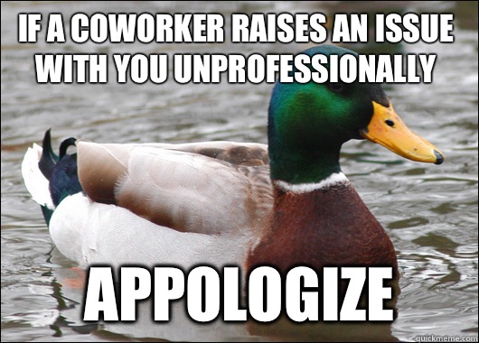 If a coworker raises an issue with you unprofessionally Appologize  Actual Advice Mallard