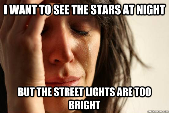 I want to see the stars at night But the street lights are too bright  First World Problems