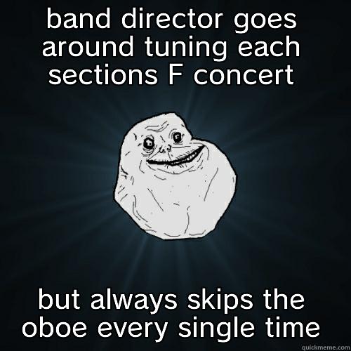 BAND DIRECTOR GOES AROUND TUNING EACH SECTIONS F CONCERT BUT ALWAYS SKIPS THE OBOE EVERY SINGLE TIME Forever Alone