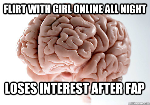 Flirt with girl online all night Loses interest after fap  Scumbag Brain