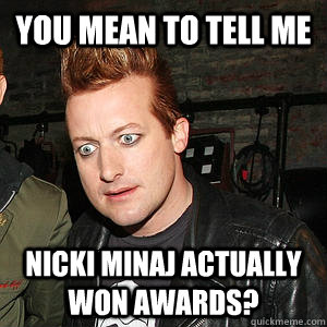 You mean to tell me Nicki minaj actually won awards? - You mean to tell me Nicki minaj actually won awards?  Confused Tre Cool