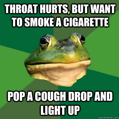 Throat hurts, but want to smoke a cigarette pop a cough drop and light up  Foul Bachelor Frog
