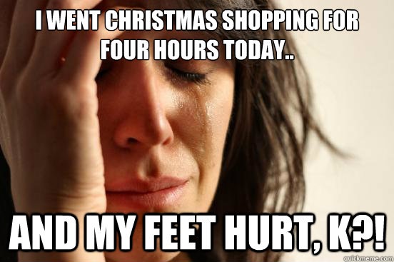 I went Christmas shopping for four hours today.. And my feet hurt, K?!  First World Problems