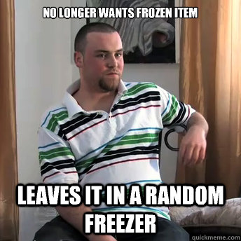 No longer wants frozen item Leaves it in a random freezer  Okay Guy Steve