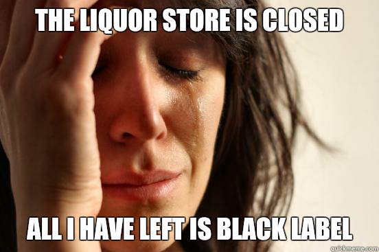 The liquor store is closed All I have left is Black Label  First World Problems