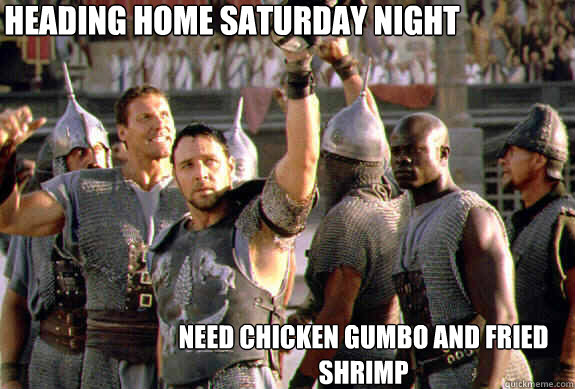 Heading home saturday night need chicken gumbo and fried shrimp  Upvoting Maximus
