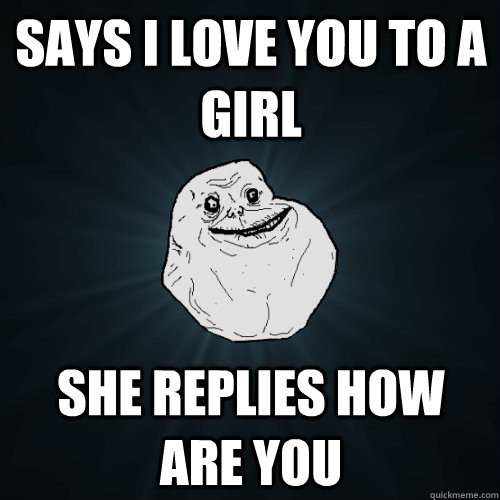 Says i love you to a girl she replies how are you  Forever Alone