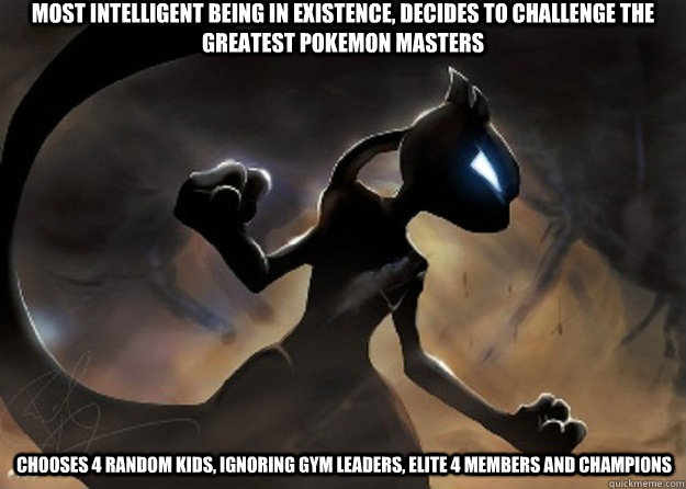 Most intelligent being in existence, decides to challenge the greatest pokemon masters chooses 4 random kids, ignoring gym leaders, elite 4 members and champions - Most intelligent being in existence, decides to challenge the greatest pokemon masters chooses 4 random kids, ignoring gym leaders, elite 4 members and champions  badass mewtwo 1