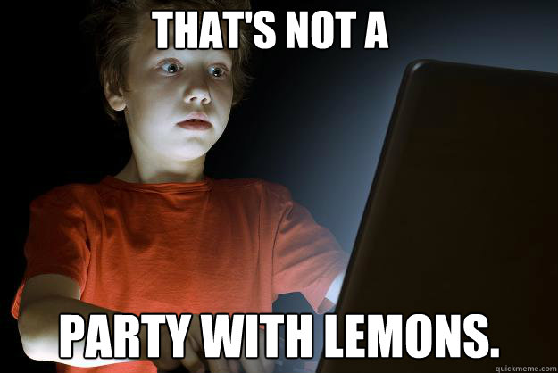 that's not a party with lemons.  scared first day on the internet kid