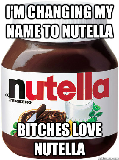 I'm Changing My Name to Nutella Bitches love Nutella  Bitches Love