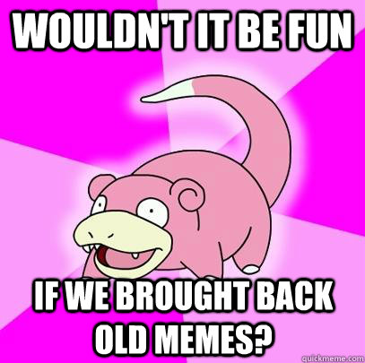 Wouldn't it be fun If we brought back old memes?  Slowpoke