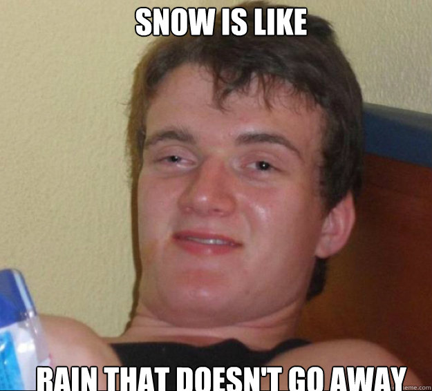 Snow is like rain that doesn't go away  10guy