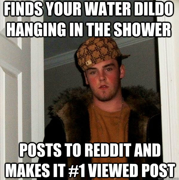 finds your water dildo hanging in the shower posts to reddit and makes it #1 viewed post  Scumbag Steve