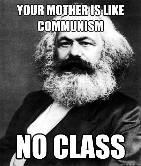 Your mother is like communism NO CLASS   KARL MARX