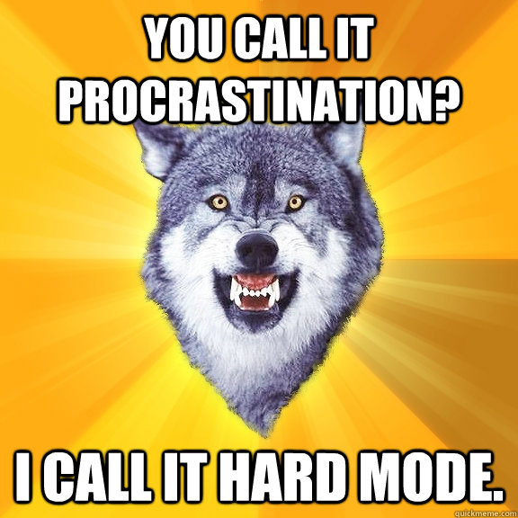 You call it procrastination? I call it hard mode.  Courage Wolf