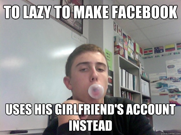 To lazy to make facebook uses his girlfriend's account instead  