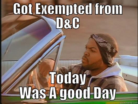 GOT EXEMPTED FROM D&C TODAY WAS A GOOD DAY today was a good day