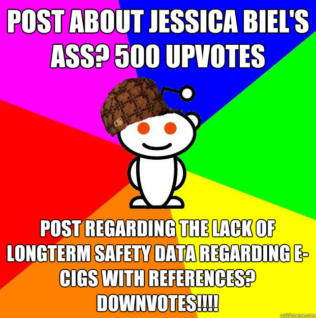 Post about Jessica Biel's ass? 500 Upvotes Post regarding the lack of longterm safety data regarding e-cigs with references? DOWNVOTES!!!!  Scumbag Redditor