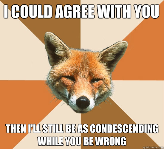 I COULD AGREE WITH YOU
 THEN I'LL STILL BE AS Condescending WHILE YOU BE WRONG  Condescending Fox