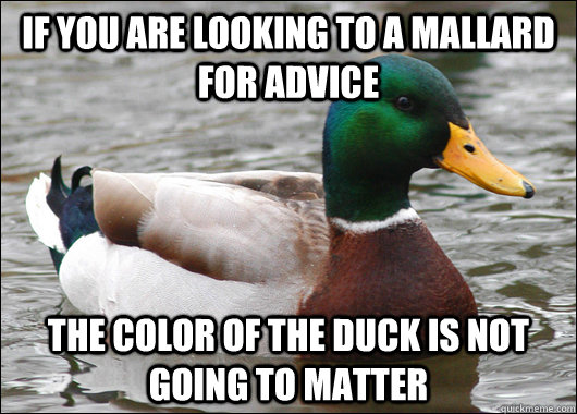 If you are looking to a mallard for advice the color of the duck is not going to matter  Actual Advice Mallard