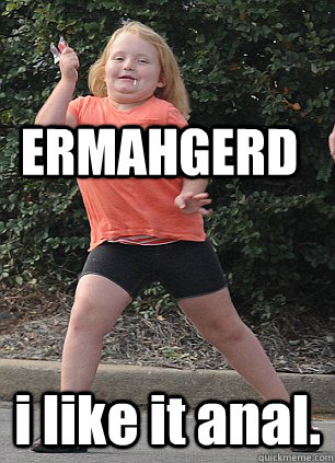 ERMAHGERD i like it anal.  Honey Boo Boo