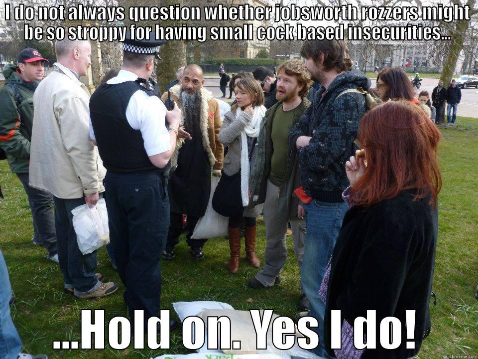 I DO NOT ALWAYS QUESTION WHETHER JOBSWORTH ROZZERS MIGHT BE SO STROPPY FOR HAVING SMALL COCK BASED INSECURITIES... ...HOLD ON. YES I DO! Misc
