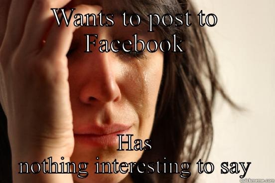WANTS TO POST TO FACEBOOK HAS NOTHING INTERESTING TO SAY First World Problems