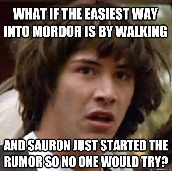 what if the easiest way into mordor is by walking and sauron just started the rumor so no one would try?  conspiracy keanu