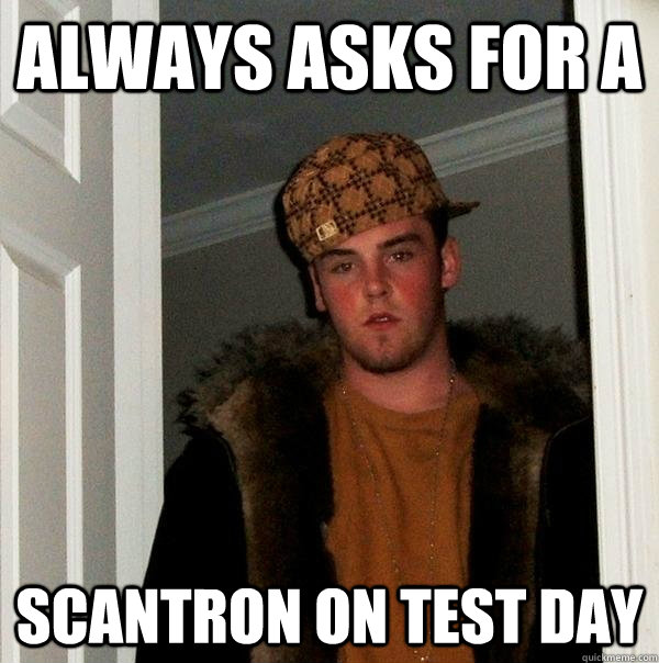 Always asks for a Scantron on test day  Scumbag Steve