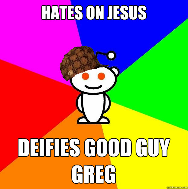 Hates on Jesus Deifies Good Guy Greg  Scumbag Redditor