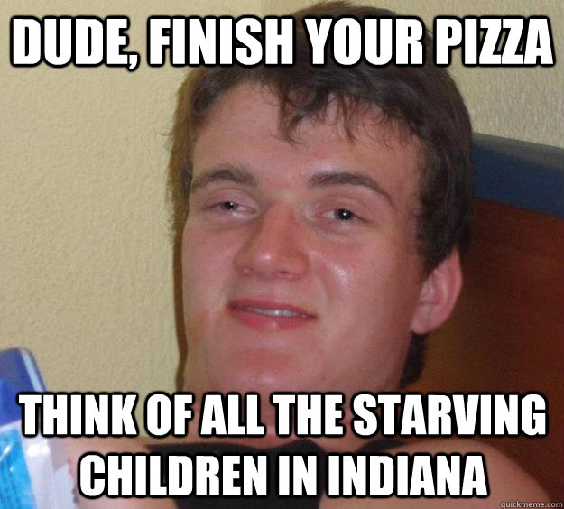 Dude, finish your pizza think of all the starving children in indiana - Dude, finish your pizza think of all the starving children in indiana  10 Guy