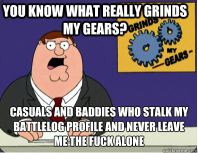 you know what really grinds my gears? Casuals and baddies who stalk my battlelog profile and never leave me the fuck alone  Family Guy Grinds My Gears