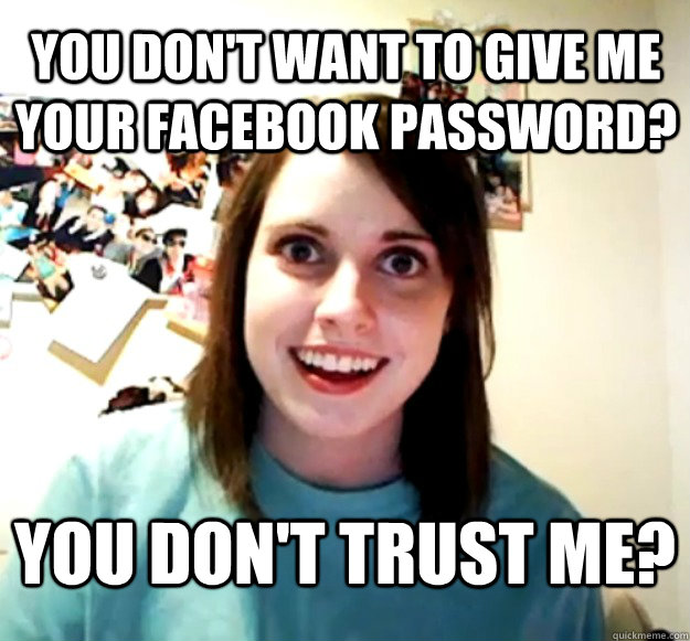 you don't want to give me your facebook password? you don't trust me? - you don't want to give me your facebook password? you don't trust me?  Overly Attached Girlfriend