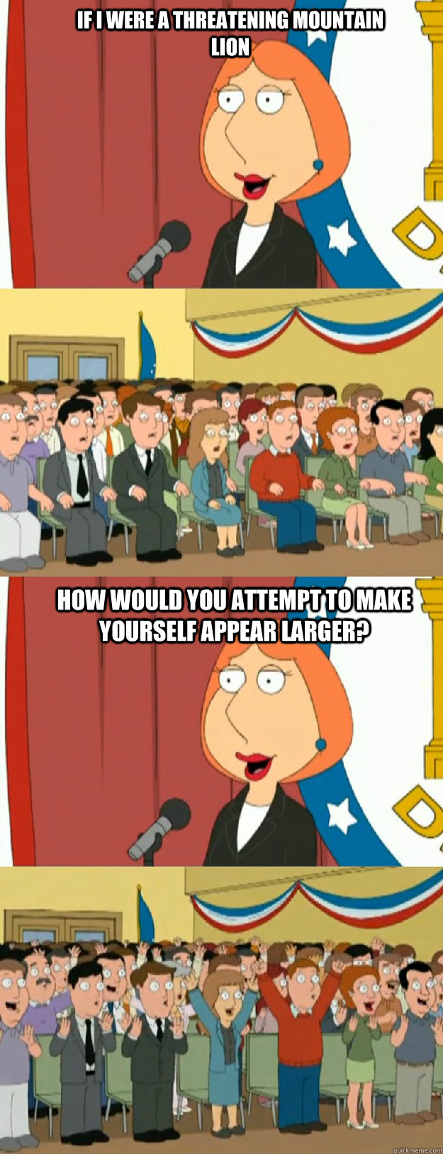 if i were a threatening mountain lion  how would you attempt to make yourself appear larger?  Lois Griffin