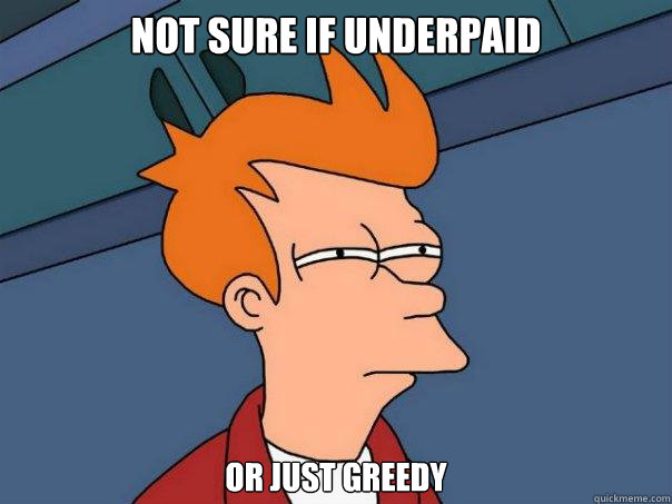 Not sure if underpaid Or just greedy  Futurama Fry