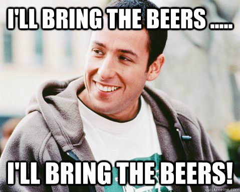 i'll bring the beers ..... i'll bring the beers!  