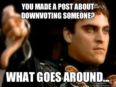 You made a post about downvoting someone? WHat goes around...  Downvoting Roman