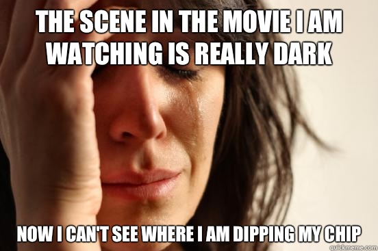 The scene in the movie I am watching is really dark Now I can't see where I am dipping my chip  First World Problems