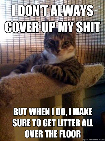 I don't always cover up my shit but when I do, I make sure to get litter all over the floor  The Most Interesting Cat in the World