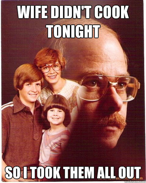 Wife didn't cook tonight SO I TOOK THEM ALL OUT  Vengeance Dad