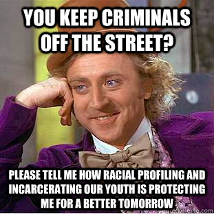 You keep criminals off the street? Please tell me how racial profiling and incarcerating our youth is protecting me for a better tomorrow  Condescending Wonka
